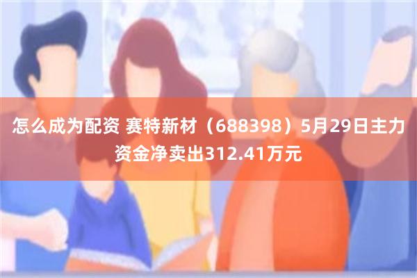 怎么成为配资 赛特新材（688398）5月29日主力资金净卖出312.41万元