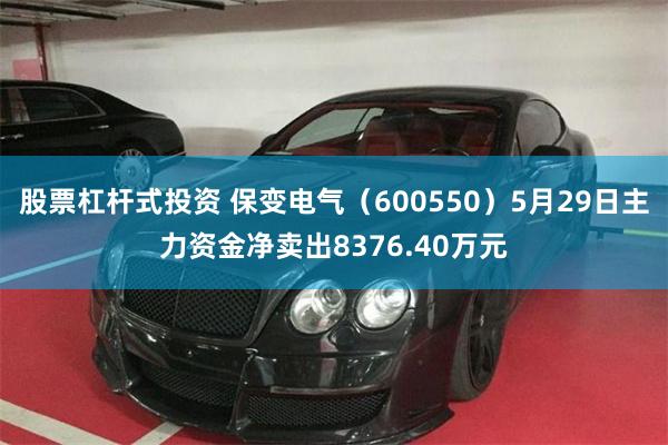 股票杠杆式投资 保变电气（600550）5月29日主力资金净卖出8376.40万元