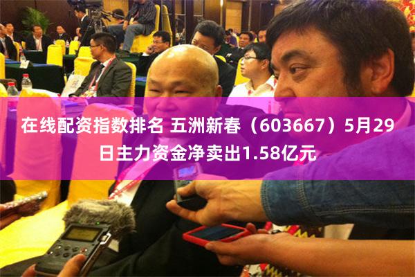 在线配资指数排名 五洲新春（603667）5月29日主力资金净卖出1.58亿元