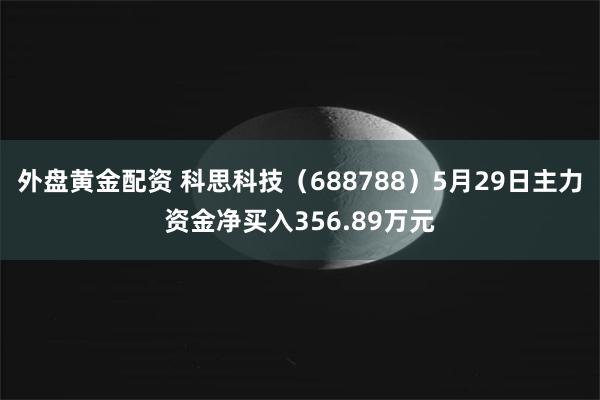 外盘黄金配资 科思科技（688788）5月29日主力资金净买入356.89万元