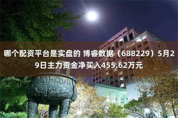哪个配资平台是实盘的 博睿数据（688229）5月29日主力资金净买入455.62万元
