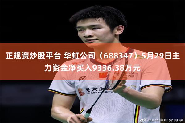正规资炒股平台 华虹公司（688347）5月29日主力资金净买入9336.38万元