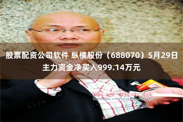 股票配资公司软件 纵横股份（688070）5月29日主力资金净买入999.14万元