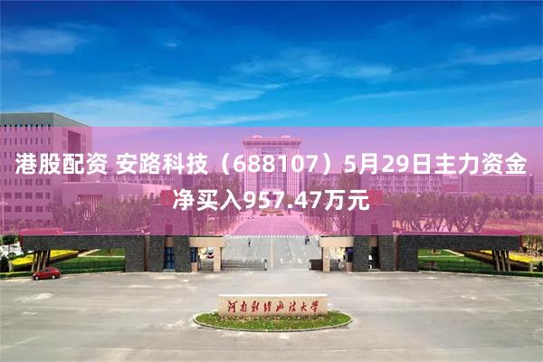 港股配资 安路科技（688107）5月29日主力资金净买入957.47万元