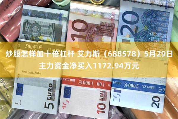 炒股怎样加十倍杠杆 艾力斯（688578）5月29日主力资金净买入1172.94万元