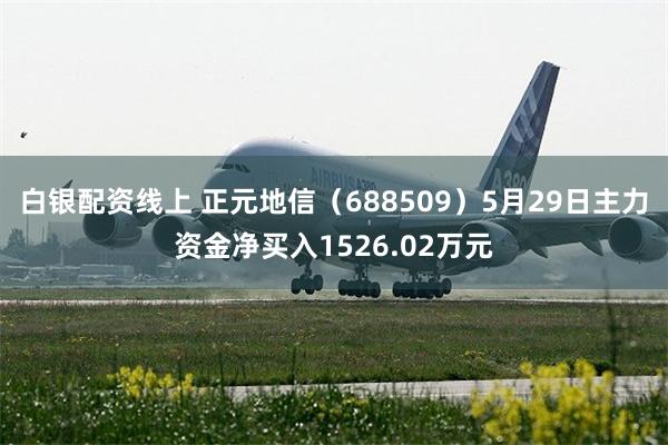 白银配资线上 正元地信（688509）5月29日主力资金净买入1526.02万元