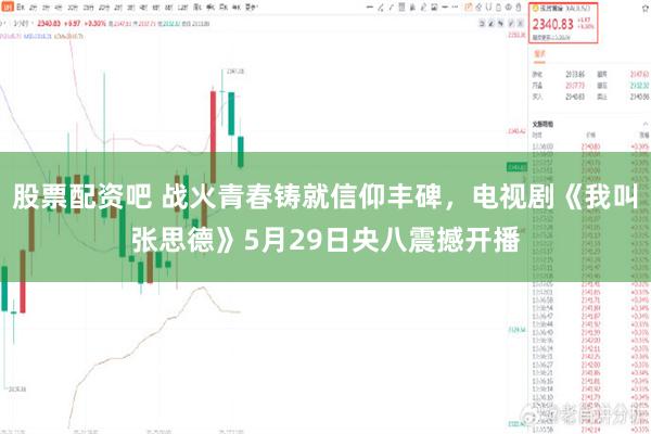 股票配资吧 战火青春铸就信仰丰碑，电视剧《我叫张思德》5月29日央八震撼开播