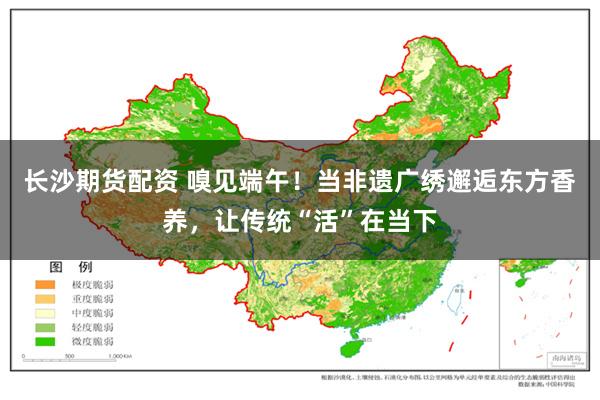 长沙期货配资 嗅见端午！当非遗广绣邂逅东方香养，让传统“活”在当下