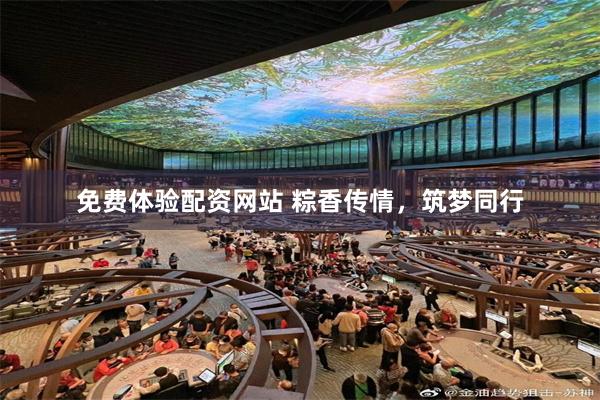 免费体验配资网站 粽香传情，筑梦同行