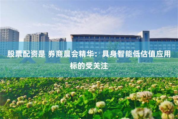 股票配资是 券商晨会精华：具身智能低估值应用标的受关注