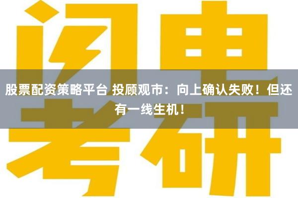 股票配资策略平台 投顾观市：向上确认失败！但还有一线生机！