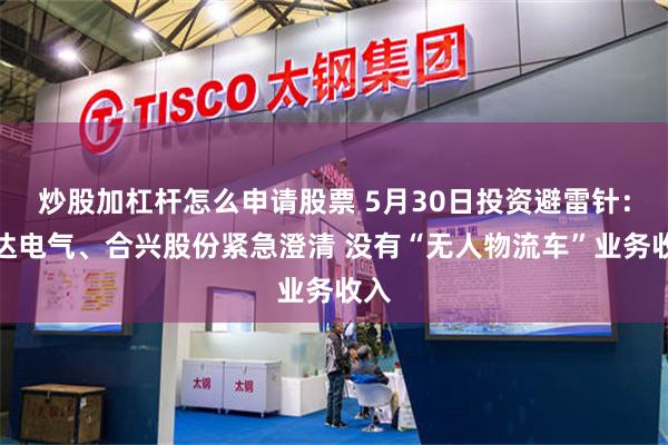 炒股加杠杆怎么申请股票 5月30日投资避雷针：通达电气、合兴股份紧急澄清 没有“无人物流车”业务收入
