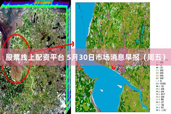 股票线上配资平台 5月30日市场消息早报（周五）