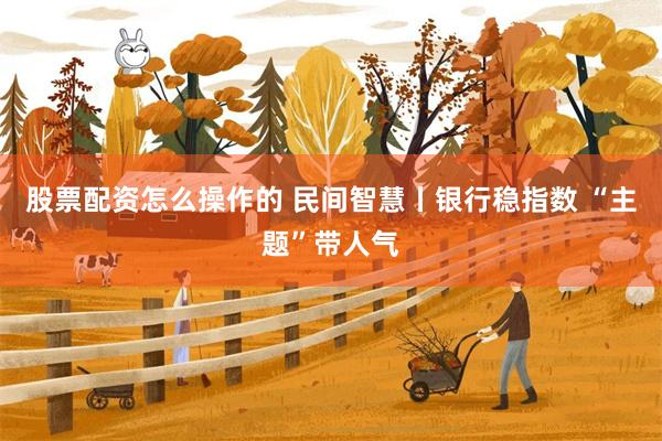 股票配资怎么操作的 民间智慧丨银行稳指数 “主题”带人气