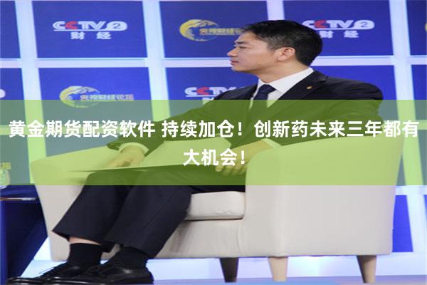 黄金期货配资软件 持续加仓！创新药未来三年都有大机会！