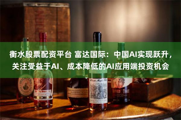 衡水股票配资平台 富达国际：中国AI实现跃升，关注受益于AI、成本降低的AI应用端投资机会