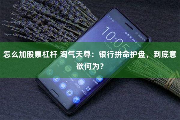 怎么加股票杠杆 淘气天尊：银行拼命护盘，到底意欲何为？