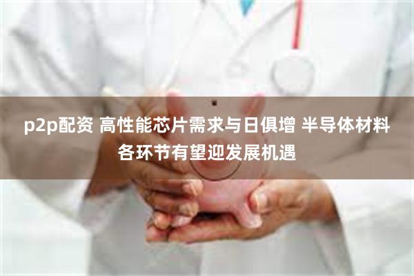 p2p配资 高性能芯片需求与日俱增 半导体材料各环节有望迎发展机遇