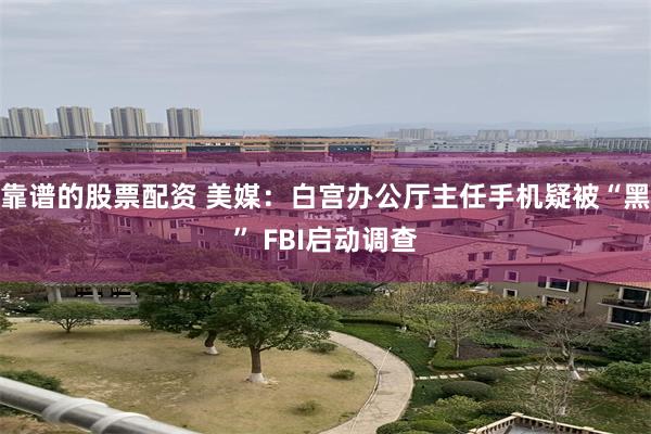 靠谱的股票配资 美媒：白宫办公厅主任手机疑被“黑” FBI启动调查