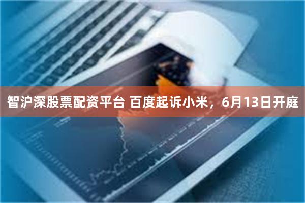 智沪深股票配资平台 百度起诉小米，6月13日开庭