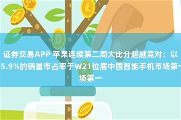 证券交易APP 苹果连续第二周大比分超越竞对：以25.9%的销量市占率于W21位居中国智能手机市场第一