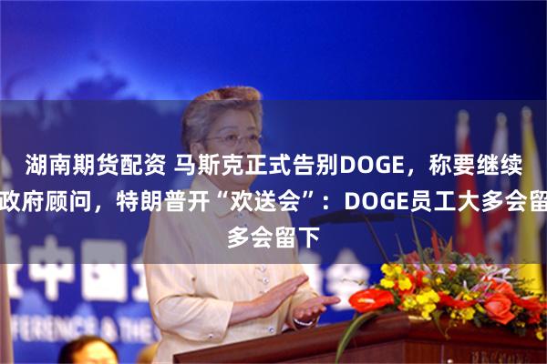 湖南期货配资 马斯克正式告别DOGE，称要继续做政府顾问，特朗普开“欢送会”：DOGE员工大多会留下