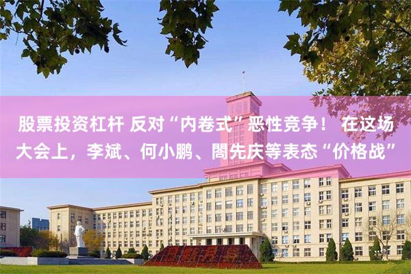 股票投资杠杆 反对“内卷式”恶性竞争！ 在这场大会上，李斌、何小鹏、閤先庆等表态“价格战”