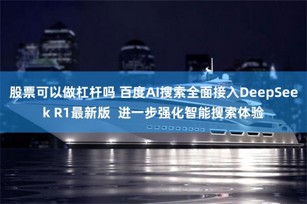 股票可以做杠杆吗 百度AI搜索全面接入DeepSeek R1最新版  进一步强化智能搜索体验