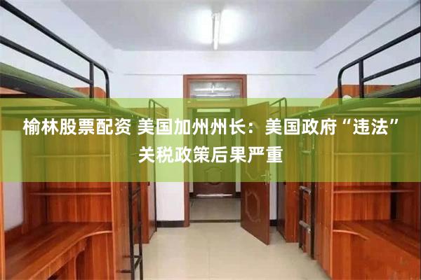 榆林股票配资 美国加州州长：美国政府“违法”关税政策后果严重