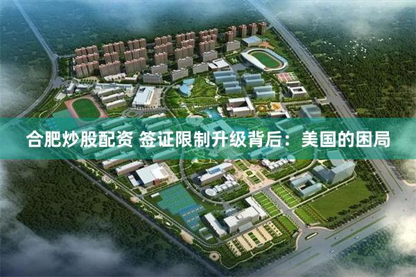 合肥炒股配资 签证限制升级背后：美国的困局