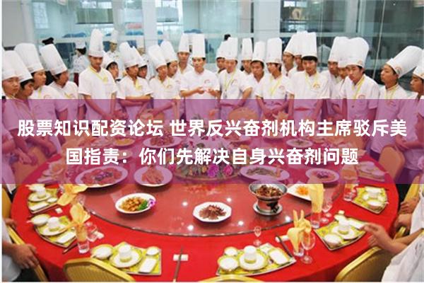 股票知识配资论坛 世界反兴奋剂机构主席驳斥美国指责：你们先解决自身兴奋剂问题