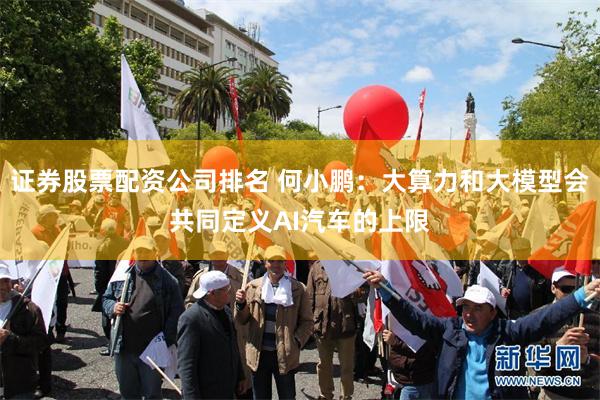证券股票配资公司排名 何小鹏：大算力和大模型会共同定义AI汽车的上限