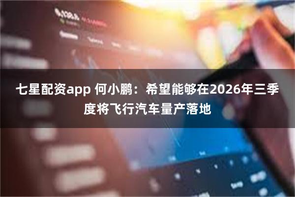 七星配资app 何小鹏：希望能够在2026年三季度将飞行汽车量产落地