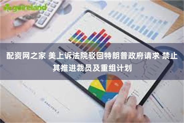 配资网之家 美上诉法院驳回特朗普政府请求 禁止其推进裁员及重组计划