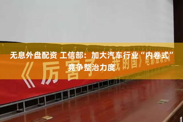 无息外盘配资 工信部：加大汽车行业“内卷式”竞争整治力度