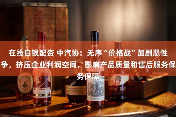 在线白银配资 中汽协：无序“价格战”加剧恶性竞争，挤压企业利润空间，影响产品质量和售后服务保障