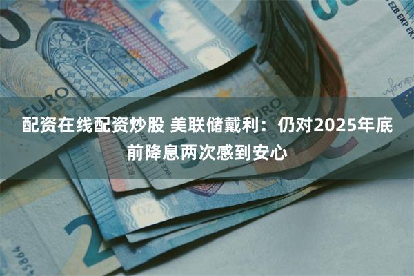 配资在线配资炒股 美联储戴利：仍对2025年底前降息两次感到安心