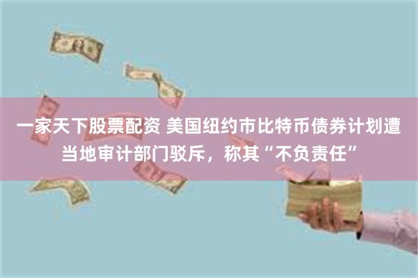 一家天下股票配资 美国纽约市比特币债券计划遭当地审计部门驳斥,称其“不负责任”