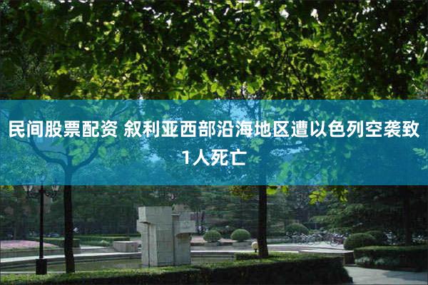 民间股票配资 叙利亚西部沿海地区遭以色列空袭致1人死亡