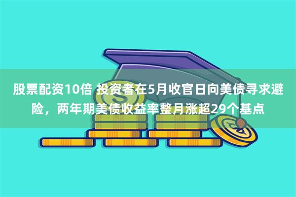 股票配资10倍 投资者在5月收官日向美债寻求避险，两年期美债收益率整月涨超29个基点