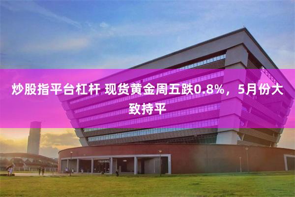 炒股指平台杠杆 现货黄金周五跌0.8%，5月份大致持平