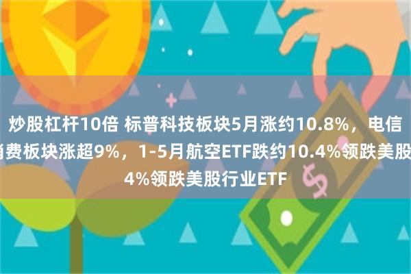 炒股杠杆10倍 标普科技板块5月涨约10.8%，电信、可选消费板块涨超9%，1-5月航空ETF跌约10.4%领跌美股行业ETF