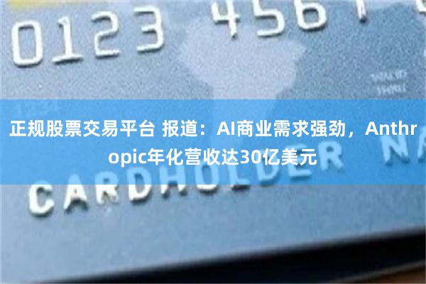 正规股票交易平台 报道：AI商业需求强劲，Anthropic年化营收达30亿美元