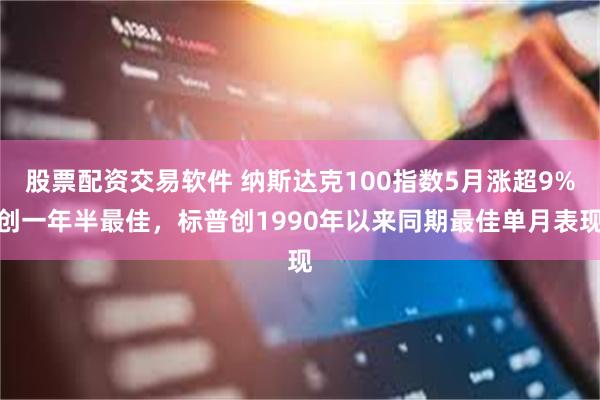 股票配资交易软件 纳斯达克100指数5月涨超9%创一年半最佳，标普创1990年以来同期最佳单月表现