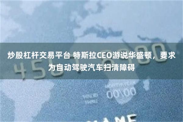 炒股杠杆交易平台 特斯拉CEO游说华盛顿，要求为自动驾驶汽车扫清障碍