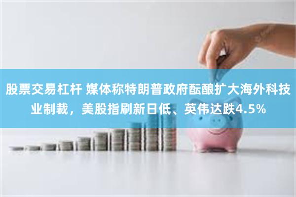 股票交易杠杆 媒体称特朗普政府酝酿扩大海外科技业制裁，美股指刷新日低、英伟达跌4.5%