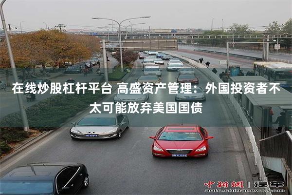 在线炒股杠杆平台 高盛资产管理：外国投资者不太可能放弃美国国债