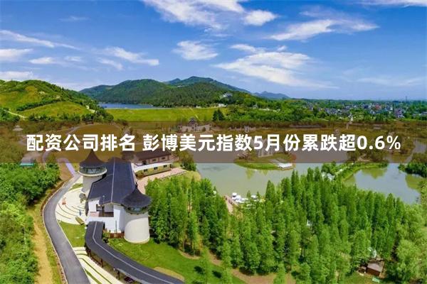 配资公司排名 彭博美元指数5月份累跌超0.6%