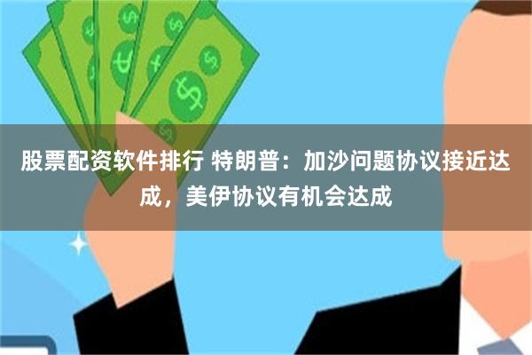 股票配资软件排行 特朗普：加沙问题协议接近达成，美伊协议有机会达成