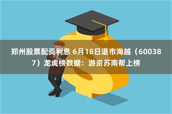 郑州股票配资利息 6月18日退市海越（600387）龙虎榜数据：游资苏南帮上榜